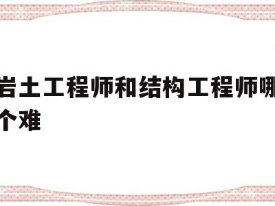 岩土工程师和结构工程师哪个前景好,岩土工程师和结构工程师哪个难