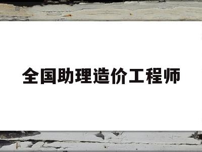 全国助理造价工程师报名时间全国助理造价工程师