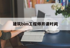 建筑bim工程师开课时间bim工程师什么时候考试及报考条件