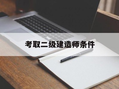 考取二级建造师条件考取二级建造师条件要求