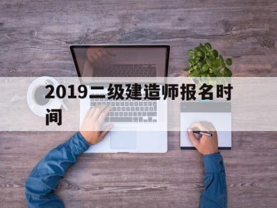 2019年二建考试报名时间,2019二级建造师报名时间