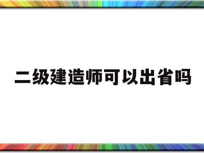 二级建造师能到外省干工程?,二级建造师可以出省吗