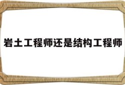 岩土工程师还是结构工程师岩土工程师还是结构工程师好