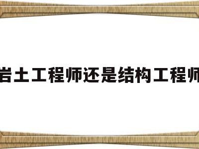 岩土工程师还是结构工程师岩土工程师还是结构工程师好