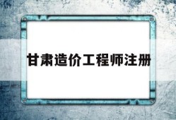 甘肃造价工程师注册甘肃省造价工程师