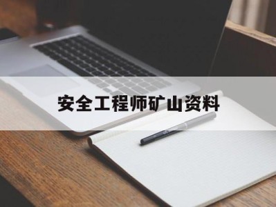 安全工程师矿山资料,矿山工程师安全员