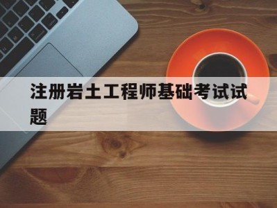注册岩土工程师基础考试试题及答案,注册岩土工程师基础考试试题