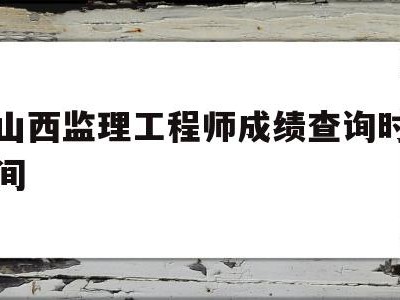 山西省监理工程师考试时间,山西监理工程师成绩查询时间