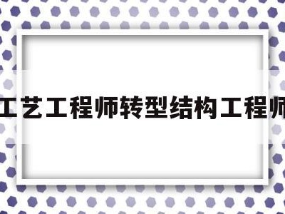 工艺工程师转机械工程师工艺工程师转型结构工程师