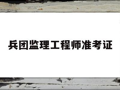 兵团监理工程师准考证如何报考监理工程师证