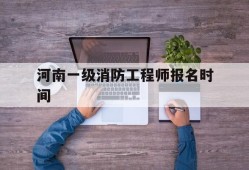 河南一级消防工程师考试地点分布河南一级消防工程师报名时间