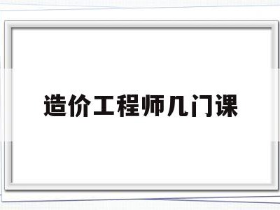 造价工程师几门课造价工程师考哪四门