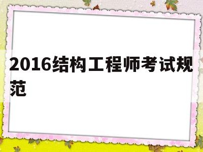 2021年结构工程师考试规范有变化吗,2016结构工程师考试规范