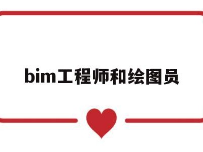 bim工程师和绘图员bim工程师和绘图员哪个好