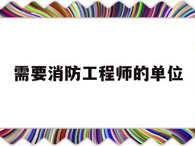 需要消防工程师的单位有哪些需要消防工程师的单位