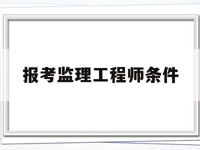 报考监理工程师条件,报考监理工程师需要多少钱
