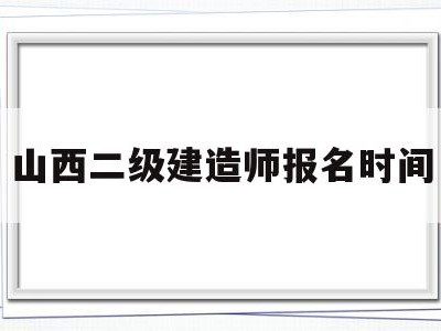山西二级建造师报名时间山西2021年二级建造师报考时间