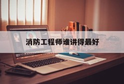 消防工程师谁讲得最好消防工程师听谁的课件