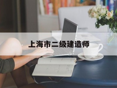 上海市二级建造师报考条件,上海市二级建造师