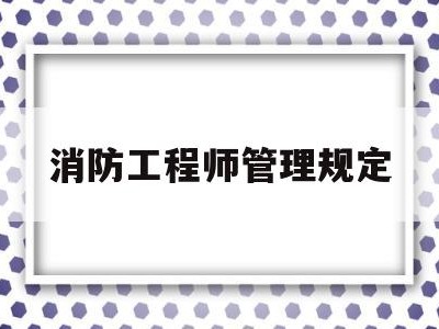 消防工程师管理规定,消防工程师管理规定解读