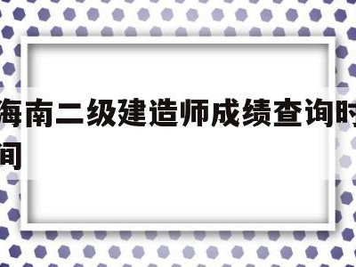 海南二级建造师成绩查询时间海南二级建造师考试结果公布时间