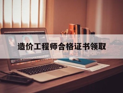 造价师考试合格后领取证书,造价工程师合格证书领取
