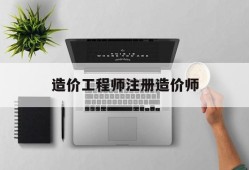 造价工程师注册造价师造价工程师注册是什么意思