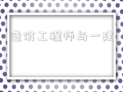 造价工程师与一建,造价工程师都干什么