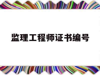 监理工程师证书编号含义是什么,监理工程师证书编号