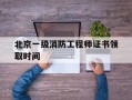 北京一级消防工程师证书领取时间是几号,北京一级消防工程师证书领取时间