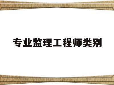 专业监理工程师类别怎么填专业监理工程师类别
