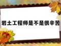 岩土工程师很厉害吗岩土工程师是不是很辛苦