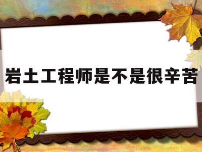 岩土工程师很厉害吗岩土工程师是不是很辛苦