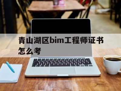 青山湖区bim工程师证书怎么考,bim二级证书报考条件