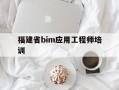 福建省bim应用工程师培训,全国bim应用工程师专业技能考试