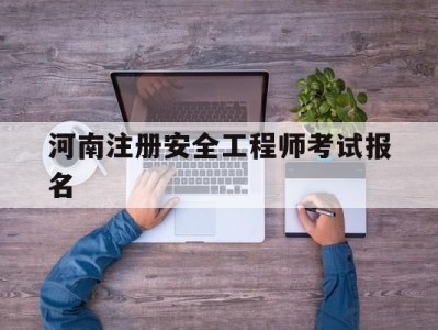 河南注册安全工程师报考人数河南注册安全工程师考试报名