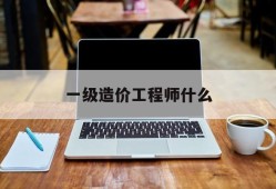 一级造价工程师什么,一级造价工程师什么时候考试