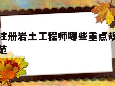 注册岩土工程师哪些重点规范,注册岩土工程师考哪几门课