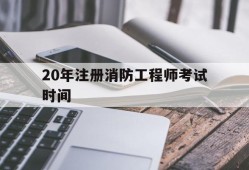 2020年注册消防工程师考试试卷20年注册消防工程师考试时间