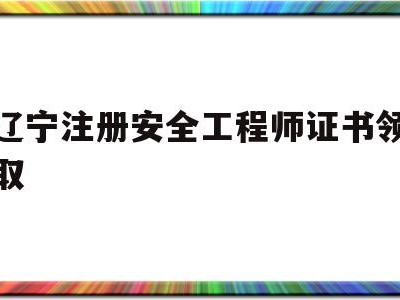 辽宁省注册安全工程师报考条件辽宁注册安全工程师证书领取