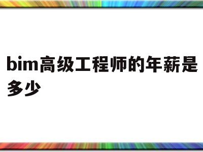 bim高级工程师的年薪是多少bim高级工程师工资高吗