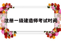 注册一级建造师考试时间,一级注册建造师考试科目及时间