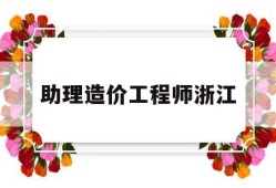 助理造价工程师浙江,造价助理工程师报名时间
