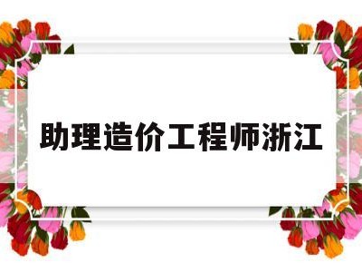 助理造价工程师浙江,造价助理工程师报名时间