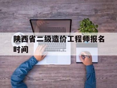 陕西二级造价师2020年报名时间,陕西省二级造价工程师报名时间