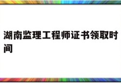 湖南监理工程师证书领取时间是几号湖南监理工程师证书领取时间