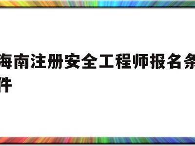 海南注册安全工程师报名条件,海南注册安全工程师报名网站