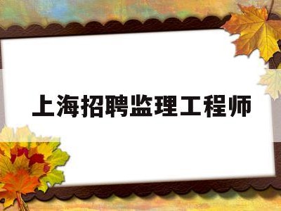 上海招聘监理工程师,急聘上海监理工程师招聘