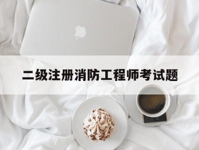 二级消防注册工程师考试计划,二级注册消防工程师考试题