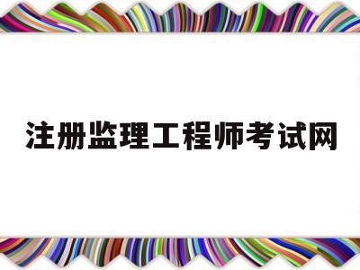注册监理工程师考试网全国注册监理工程师考试报名条件